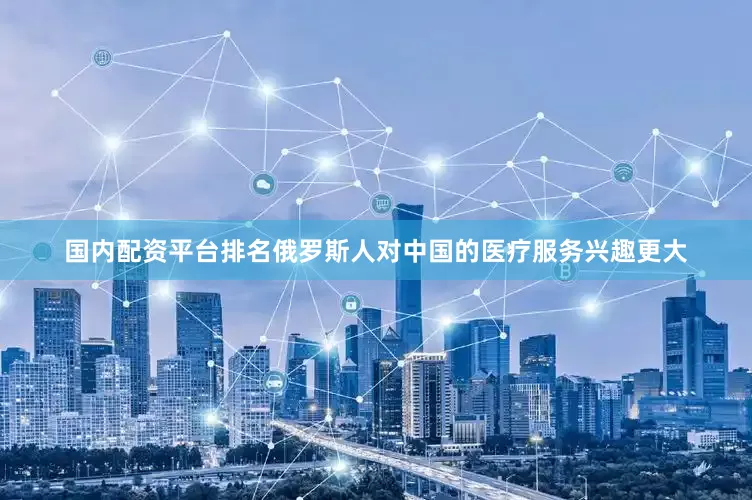 国内配资平台排名俄罗斯人对中国的医疗服务兴趣更大