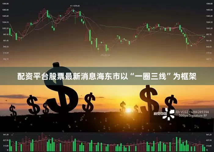 配资平台股票最新消息海东市以“一圈三线”为框架