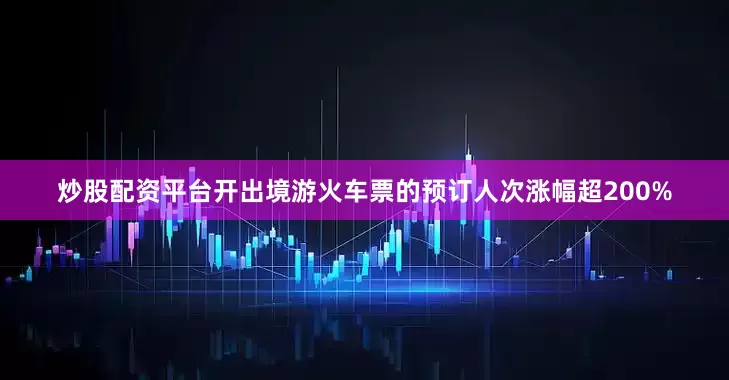 炒股配资平台开出境游火车票的预订人次涨幅超200%