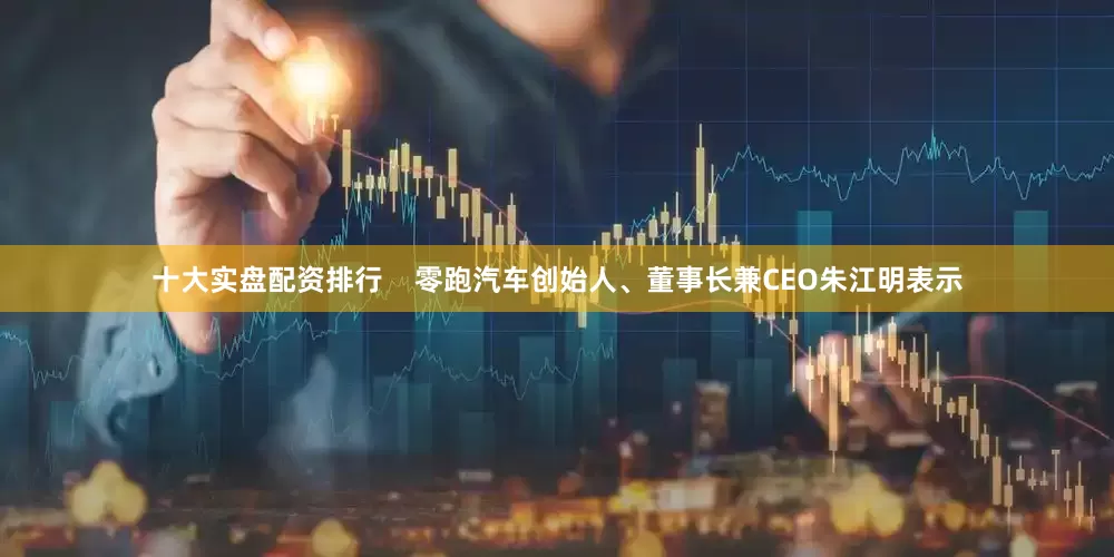十大实盘配资排行    零跑汽车创始人、董事长兼CEO朱江明表示