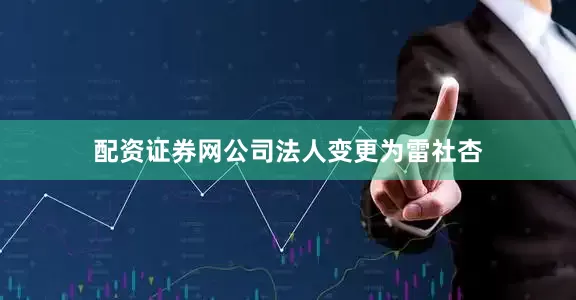 配资证券网公司法人变更为雷社杏