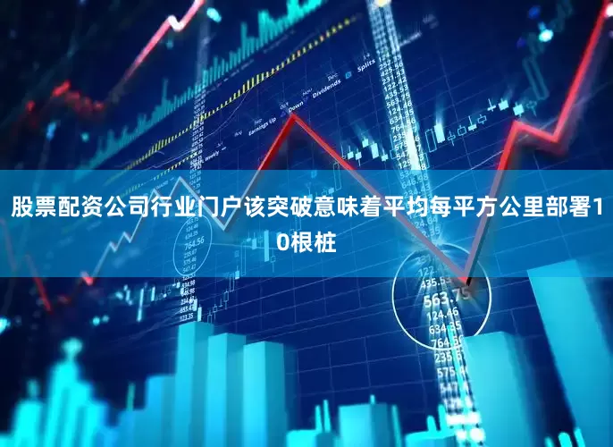 股票配资公司行业门户该突破意味着平均每平方公里部署10根桩