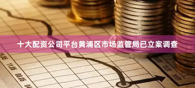 十大配资公司平台黄浦区市场监管局已立案调查