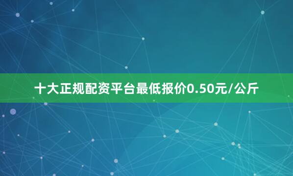 十大正规配资平台最低报价0.50元/公斤