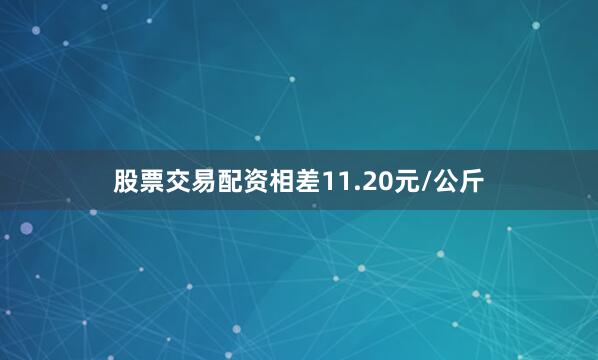 股票交易配资相差11.20元/公斤