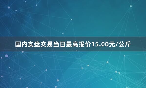 国内实盘交易当日最高报价15.00元/公斤