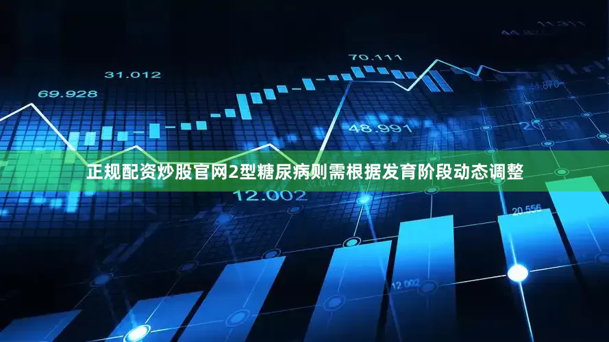 正规配资炒股官网2型糖尿病则需根据发育阶段动态调整
