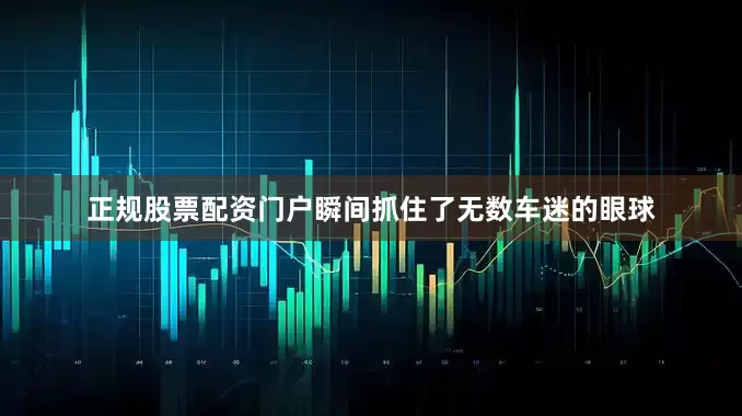 正规股票配资门户瞬间抓住了无数车迷的眼球