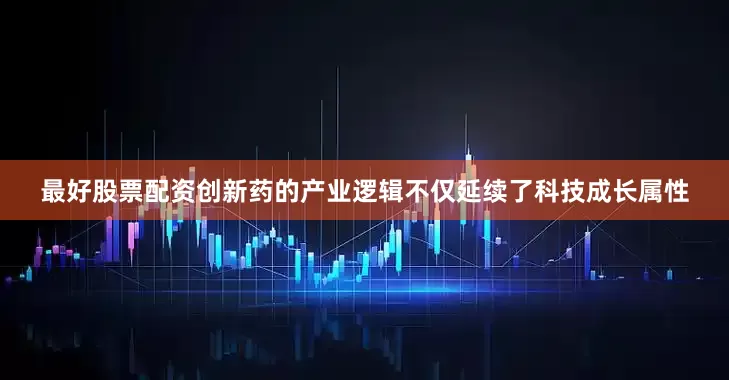 最好股票配资创新药的产业逻辑不仅延续了科技成长属性