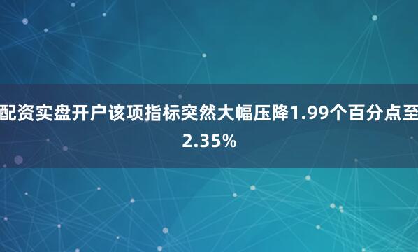 配资实盘开户该项指标突然大幅压降1.99个百分点至2.35%