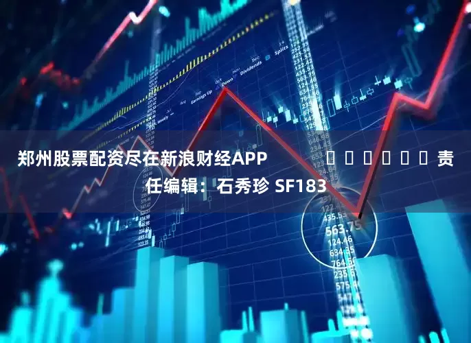 郑州股票配资尽在新浪财经APP            						责任编辑：石秀珍 SF183