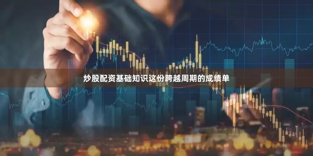 炒股配资基础知识这份跨越周期的成绩单