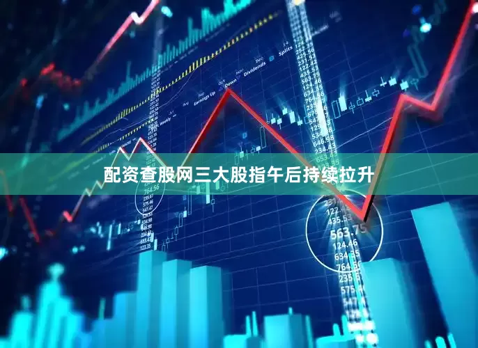 配资查股网三大股指午后持续拉升