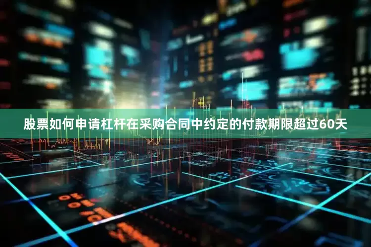 股票如何申请杠杆在采购合同中约定的付款期限超过60天