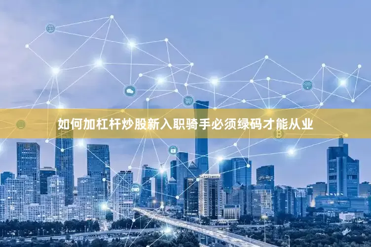 如何加杠杆炒股新入职骑手必须绿码才能从业