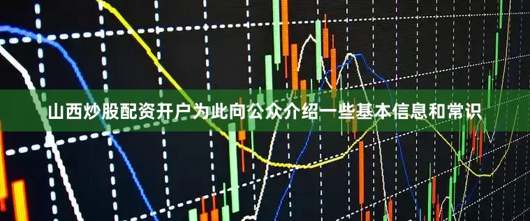 山西炒股配资开户为此向公众介绍一些基本信息和常识
