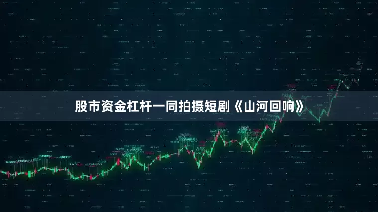 股市资金杠杆一同拍摄短剧《山河回响》