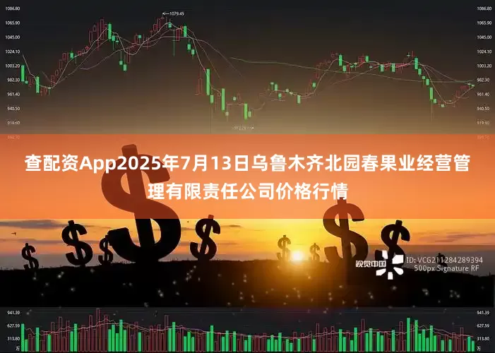 查配资App2025年7月13日乌鲁木齐北园春果业经营管理有限责任公司价格行情