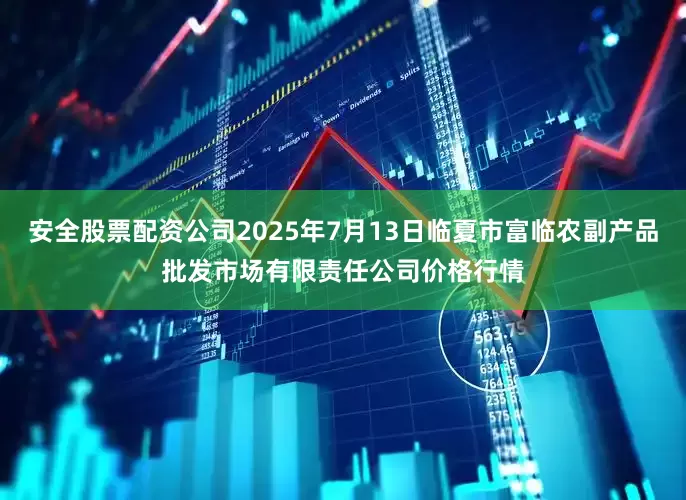 安全股票配资公司2025年7月13日临夏市富临农副产品批发市场有限责任公司价格行情