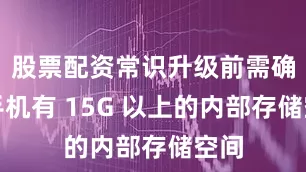 股票配资常识升级前需确保手机有 15G 以上的内部存储空间