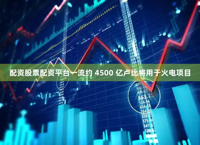 配资股票配资平台一流约 4500 亿卢比将用于火电项目