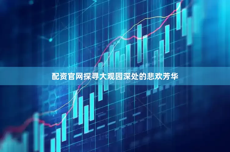 配资官网探寻大观园深处的悲欢芳华