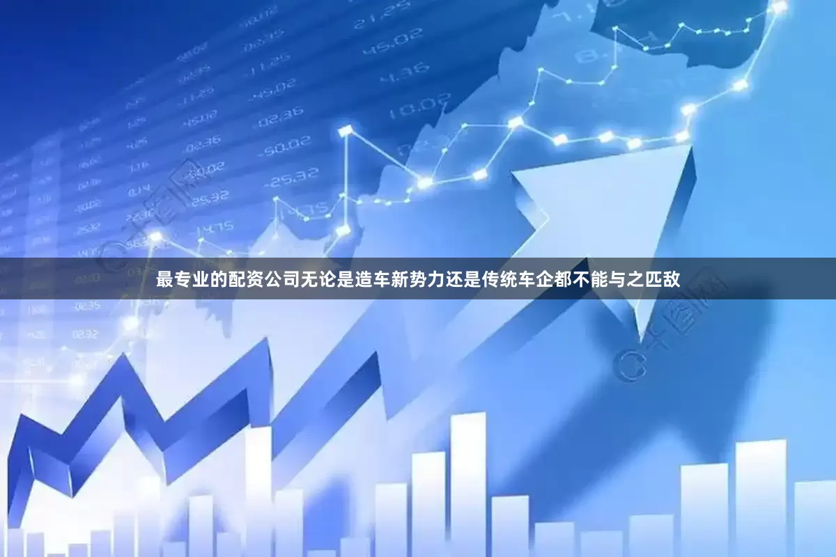 最专业的配资公司无论是造车新势力还是传统车企都不能与之匹敌