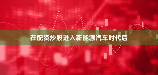 在配资炒股进入新能源汽车时代后