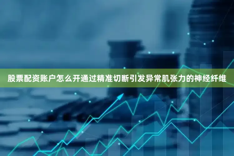 股票配资账户怎么开通过精准切断引发异常肌张力的神经纤维