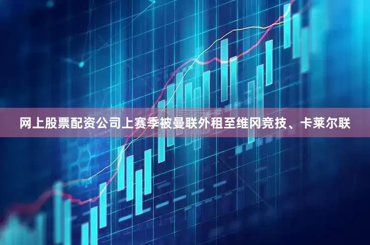 网上股票配资公司上赛季被曼联外租至维冈竞技、卡莱尔联