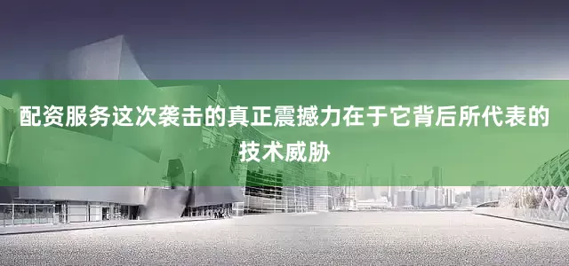 配资服务这次袭击的真正震撼力在于它背后所代表的技术威胁