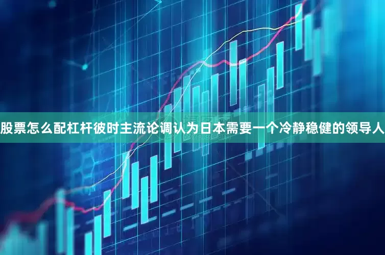 股票怎么配杠杆彼时主流论调认为日本需要一个冷静稳健的领导人