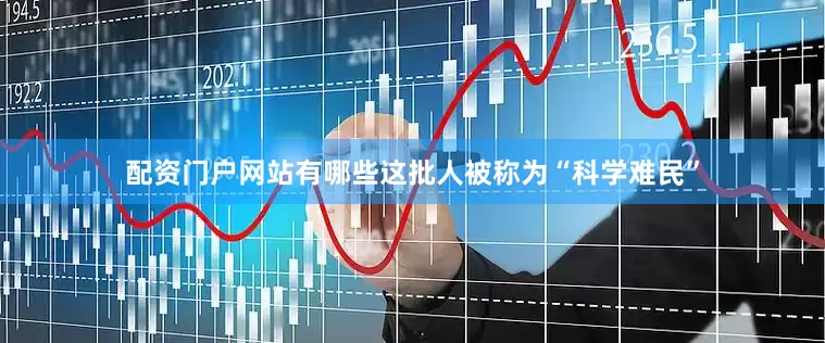 配资门户网站有哪些这批人被称为“科学难民”
