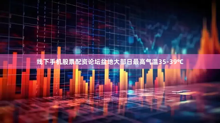 线下手机股票配资论坛盆地大部日最高气温35-39℃