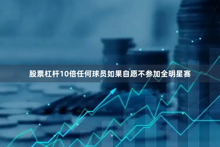 股票杠杆10倍任何球员如果自愿不参加全明星赛