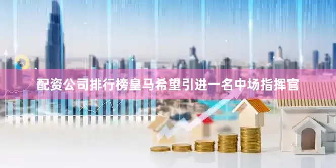 配资公司排行榜皇马希望引进一名中场指挥官