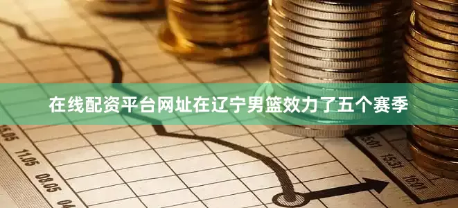 在线配资平台网址在辽宁男篮效力了五个赛季