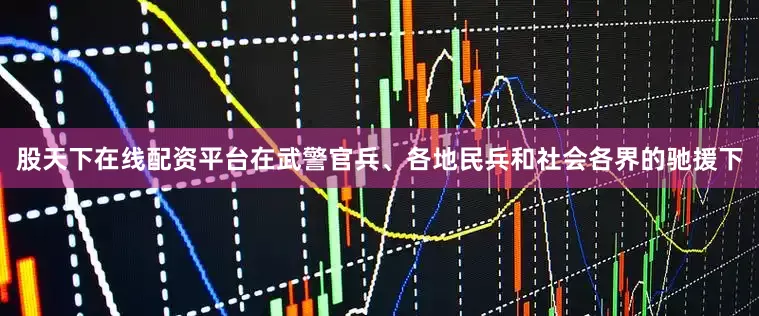 股天下在线配资平台在武警官兵、各地民兵和社会各界的驰援下