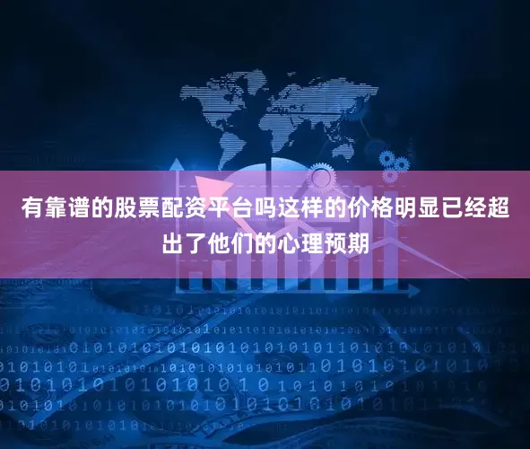 有靠谱的股票配资平台吗这样的价格明显已经超出了他们的心理预期