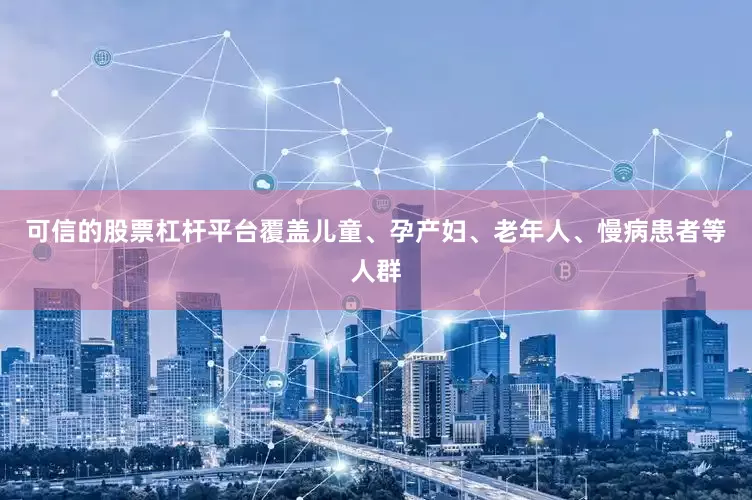 可信的股票杠杆平台覆盖儿童、孕产妇、老年人、慢病患者等人群