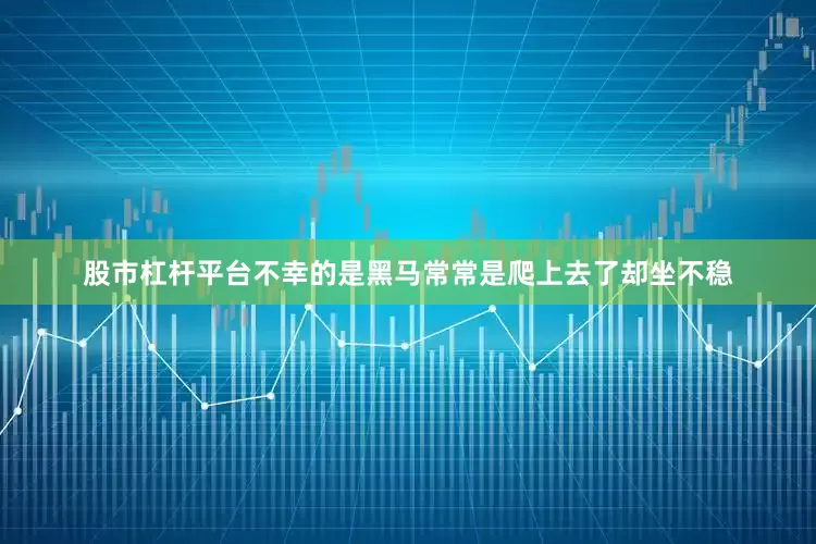 股市杠杆平台不幸的是黑马常常是爬上去了却坐不稳