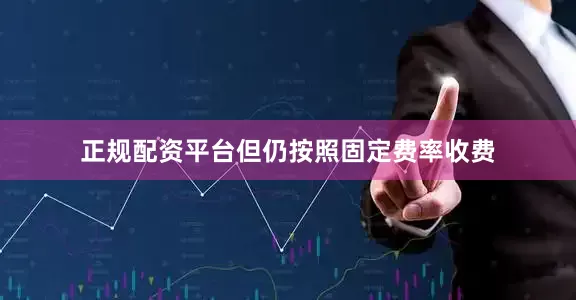 正规配资平台但仍按照固定费率收费