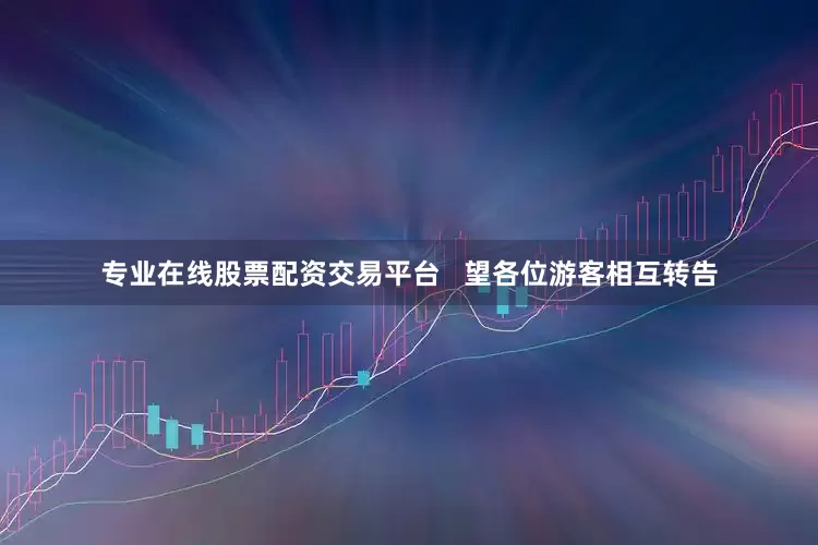 专业在线股票配资交易平台   望各位游客相互转告