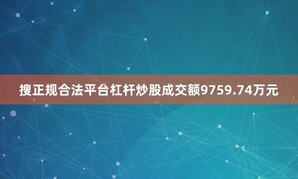 搜正规合法平台杠杆炒股成交额9759.74万元