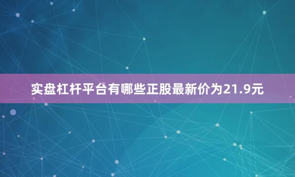 实盘杠杆平台有哪些正股最新价为21.9元