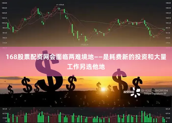 168股票配资网会面临两难境地——是耗费新的投资和大量工作另选他地