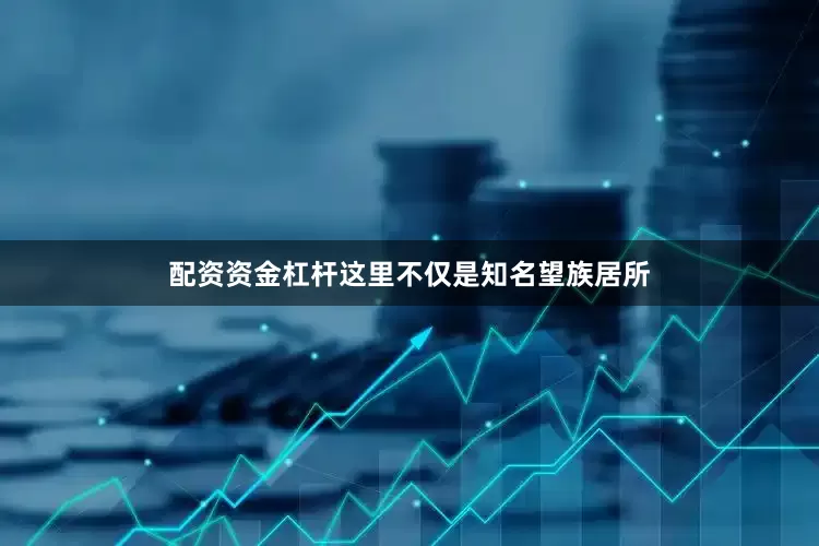 配资资金杠杆这里不仅是知名望族居所