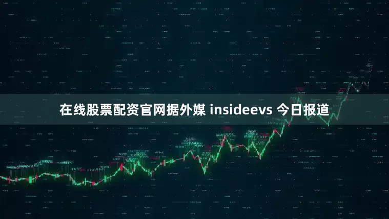 在线股票配资官网据外媒 insideevs 今日报道