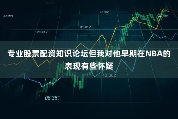 专业股票配资知识论坛但我对他早期在NBA的表现有些怀疑