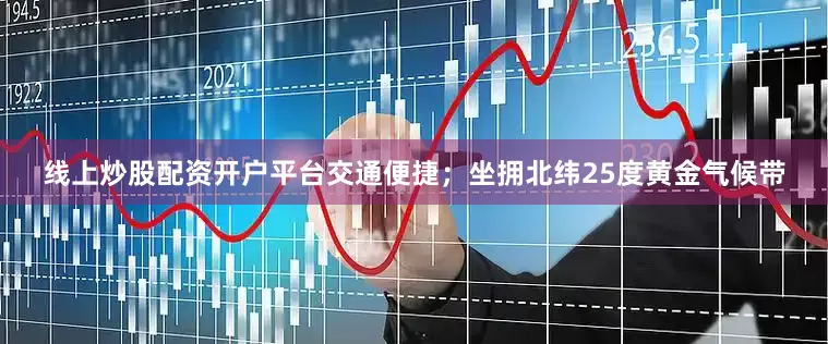 线上炒股配资开户平台交通便捷；坐拥北纬25度黄金气候带